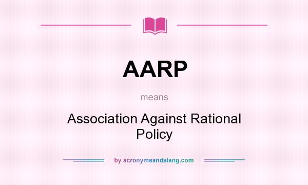 What does AARP mean? It stands for Association Against Rational Policy