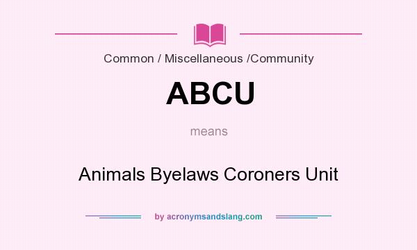 What does ABCU mean? It stands for Animals Byelaws Coroners Unit