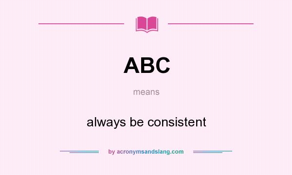 What does ABC mean? It stands for always be consistent