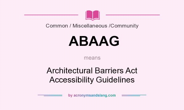 What does ABAAG mean? It stands for Architectural Barriers Act Accessibility Guidelines