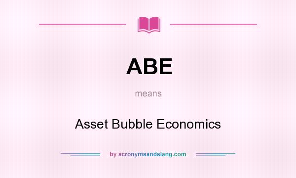 What does ABE mean? It stands for Asset Bubble Economics