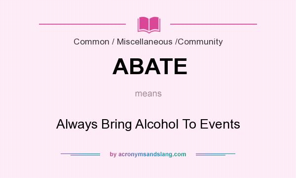 What does ABATE mean? It stands for Always Bring Alcohol To Events
