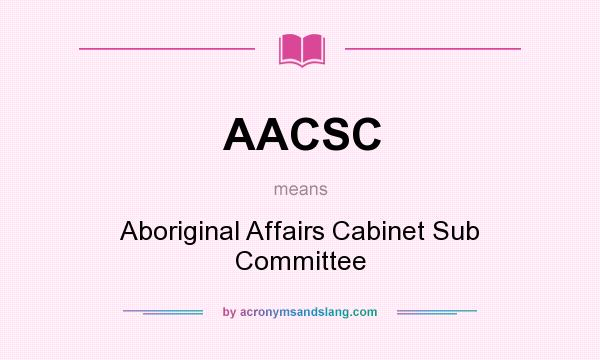 What does AACSC mean? It stands for Aboriginal Affairs Cabinet Sub Committee