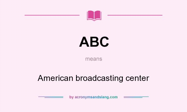 What does ABC mean? It stands for American broadcasting center