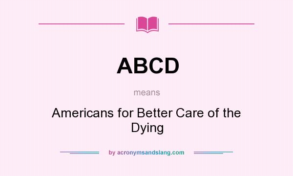 What does ABCD mean? It stands for Americans for Better Care of the Dying