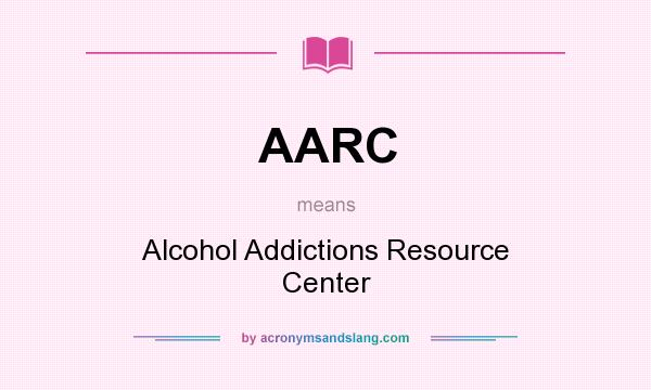 What does AARC mean? It stands for Alcohol Addictions Resource Center