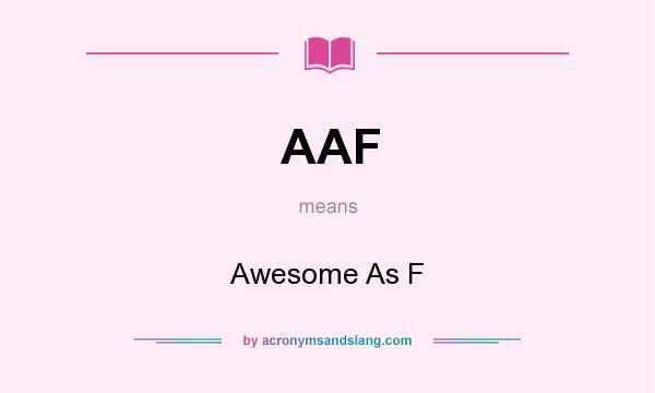 What does AAF mean? It stands for Awesome As F