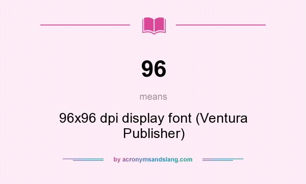 What does 96 mean? It stands for 96x96 dpi display font (Ventura Publisher)