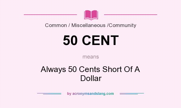 What does 50 CENT mean? It stands for Always 50 Cents Short Of A Dollar