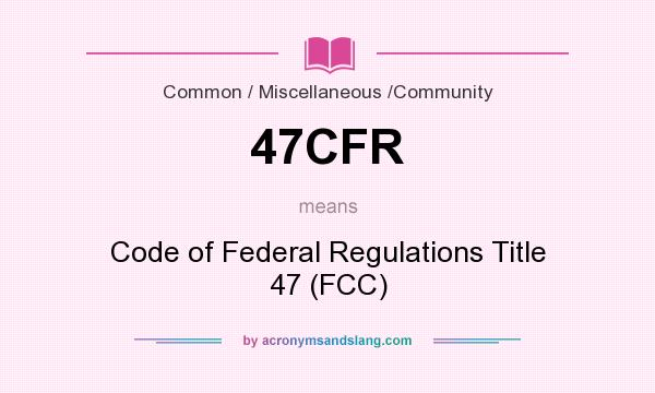 What does 47CFR mean? It stands for Code of Federal Regulations Title 47 (FCC)