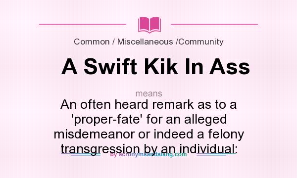 What does A Swift Kik In Ass mean? It stands for An often heard remark as to a `proper-fate` for an alleged misdemeanor or indeed a felony transgression by an individual: