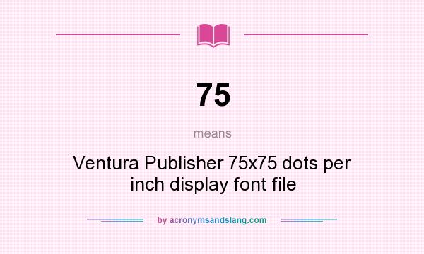 What does 75 mean? It stands for Ventura Publisher 75x75 dots per inch display font file