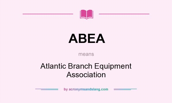 What does ABEA mean? It stands for Atlantic Branch Equipment Association