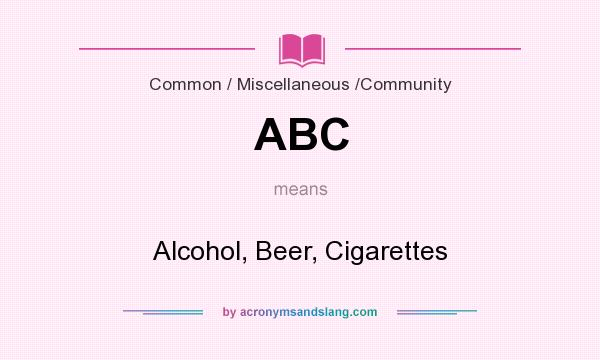 What does ABC mean? It stands for Alcohol, Beer, Cigarettes