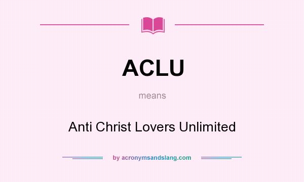 What does ACLU mean? It stands for Anti Christ Lovers Unlimited