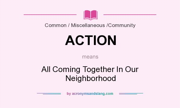 What does ACTION mean? It stands for All Coming Together In Our Neighborhood