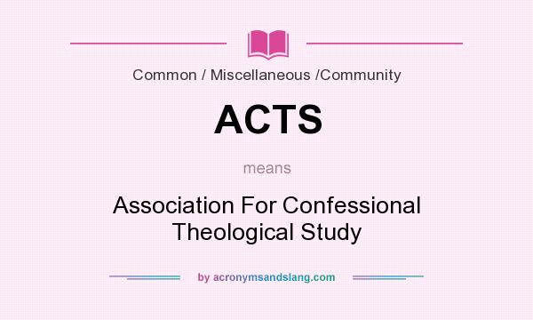 What does ACTS mean? It stands for Association For Confessional Theological Study