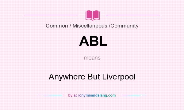 What does ABL mean? It stands for Anywhere But Liverpool