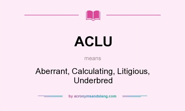 What does ACLU mean? It stands for Aberrant, Calculating, Litigious, Underbred