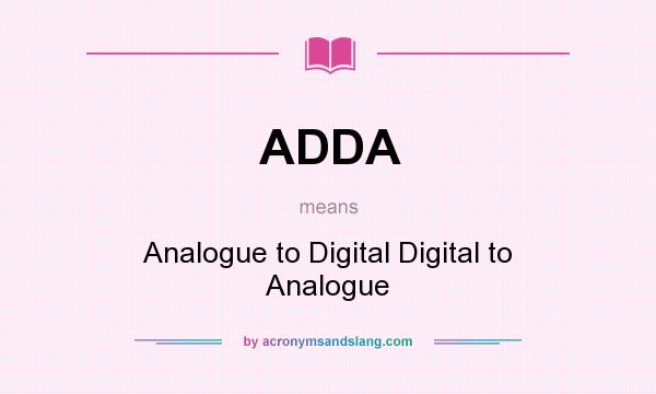 What does ADDA mean? It stands for Analogue to Digital Digital to Analogue