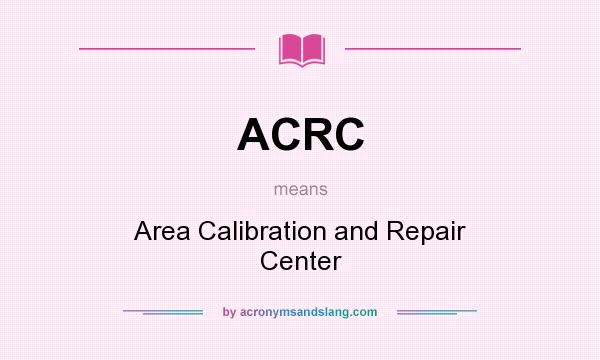 What does ACRC mean? It stands for Area Calibration and Repair Center