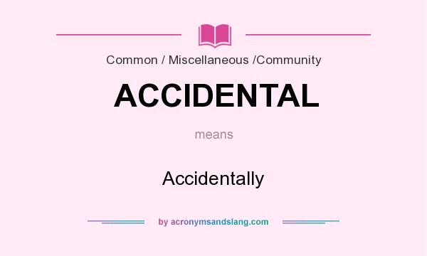 What does ACCIDENTAL mean? It stands for Accidentally