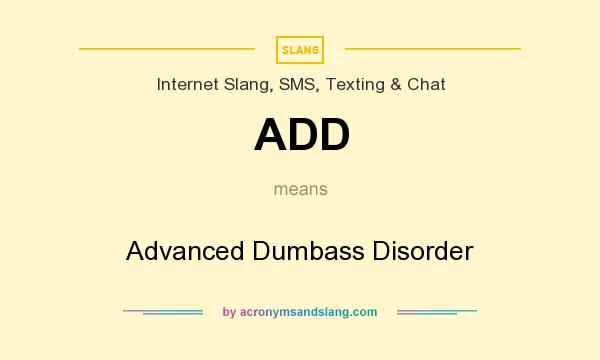 What does ADD mean? It stands for Advanced Dumbass Disorder