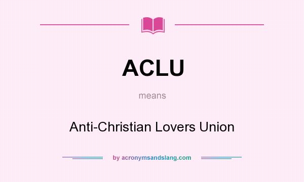 What does ACLU mean? It stands for Anti-Christian Lovers Union