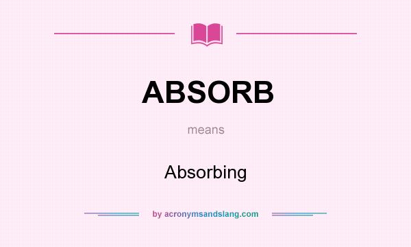 What does ABSORB mean? It stands for Absorbing