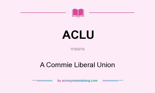 What does ACLU mean? It stands for A Commie Liberal Union