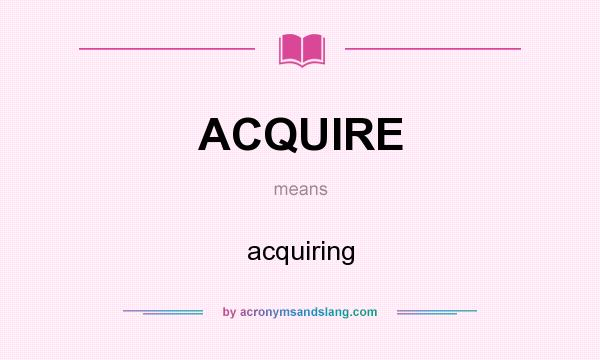 What does ACQUIRE mean? It stands for acquiring