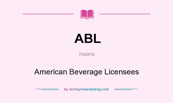 What does ABL mean? It stands for American Beverage Licensees