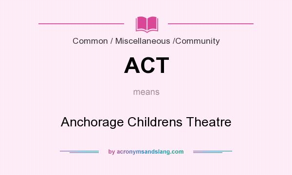 What does ACT mean? It stands for Anchorage Childrens Theatre