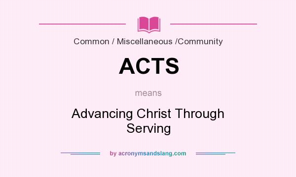 What does ACTS mean? It stands for Advancing Christ Through Serving