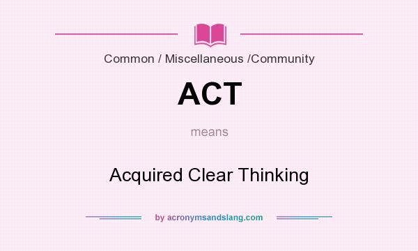 What does ACT mean? It stands for Acquired Clear Thinking