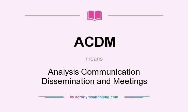 What does ACDM mean? It stands for Analysis Communication Dissemination and Meetings