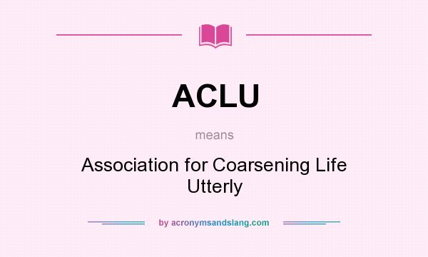 What does ACLU mean? It stands for Association for Coarsening Life Utterly