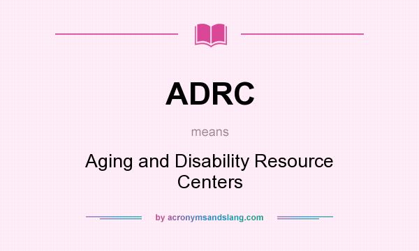 What does ADRC mean? It stands for Aging and Disability Resource Centers