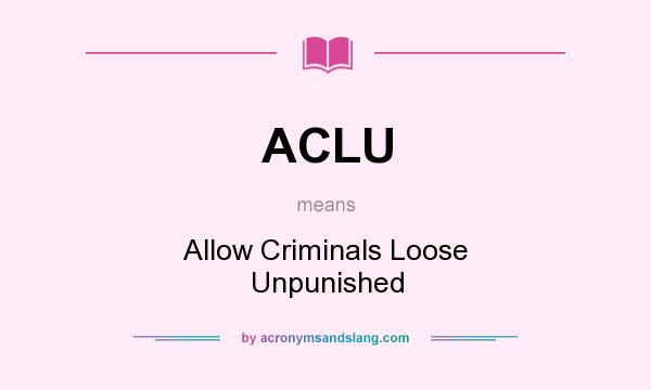 What does ACLU mean? It stands for Allow Criminals Loose Unpunished