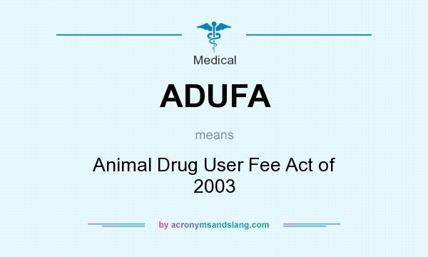What does ADUFA mean? It stands for Animal Drug User Fee Act of 2003