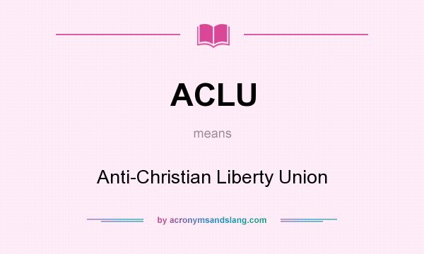 What does ACLU mean? It stands for Anti-Christian Liberty Union