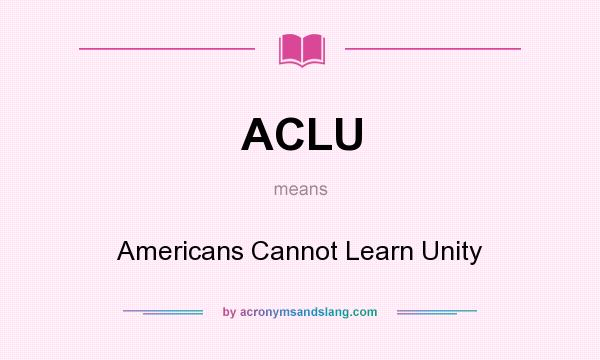 What does ACLU mean? It stands for Americans Cannot Learn Unity