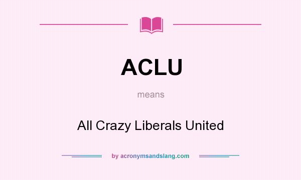 What does ACLU mean? It stands for All Crazy Liberals United