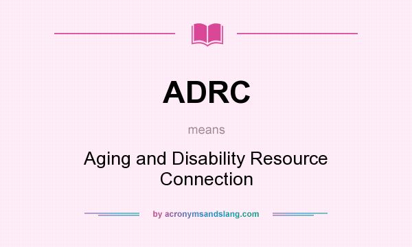 What does ADRC mean? It stands for Aging and Disability Resource Connection
