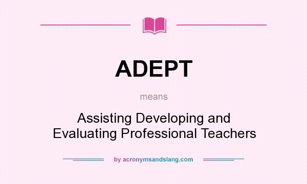 What does ADEPT mean? It stands for Assisting Developing and Evaluating Professional Teachers