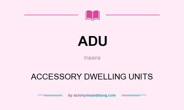 What does ADU mean? It stands for ACCESSORY DWELLING UNITS