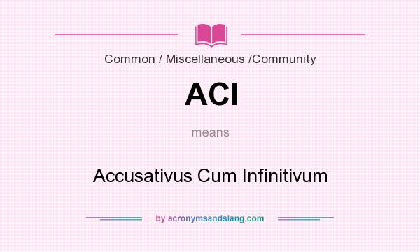 What does ACI mean? It stands for Accusativus Cum Infinitivum