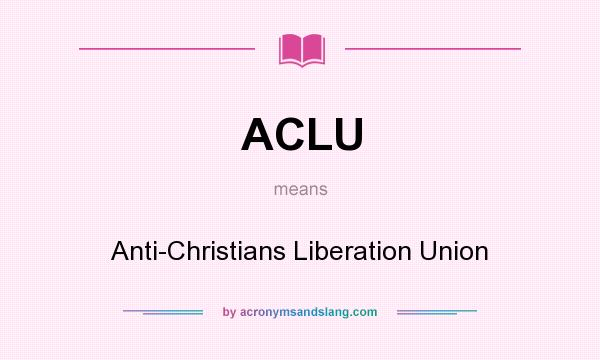 What does ACLU mean? It stands for Anti-Christians Liberation Union