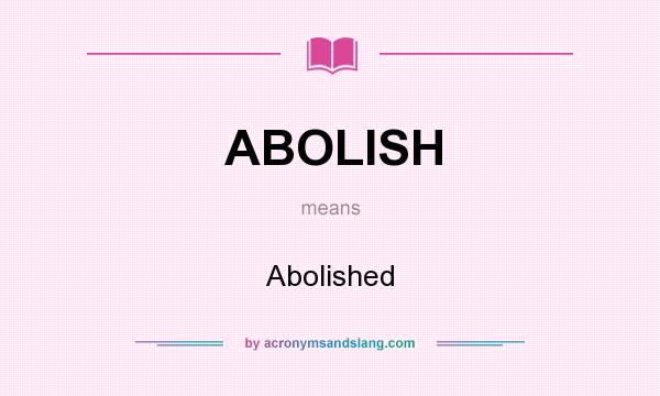 What does ABOLISH mean? It stands for Abolished