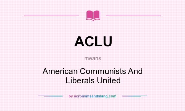 What does ACLU mean? It stands for American Communists And Liberals United
